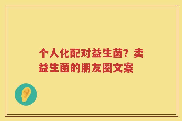 个人化配对益生菌？卖益生菌的朋友圈文案