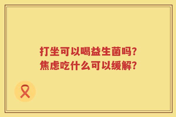 打坐可以喝益生菌吗？焦虑吃什么可以缓解？
