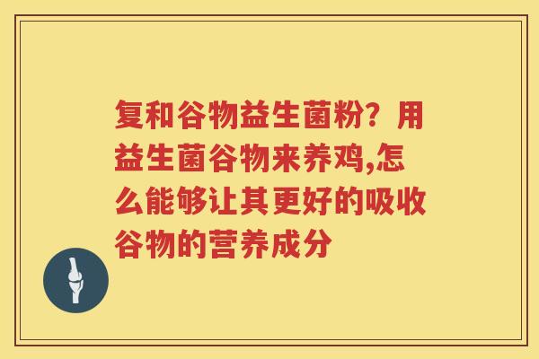复和谷物益生菌粉？用益生菌谷物来养鸡,怎么能够让其更好的吸收谷物的营养成分