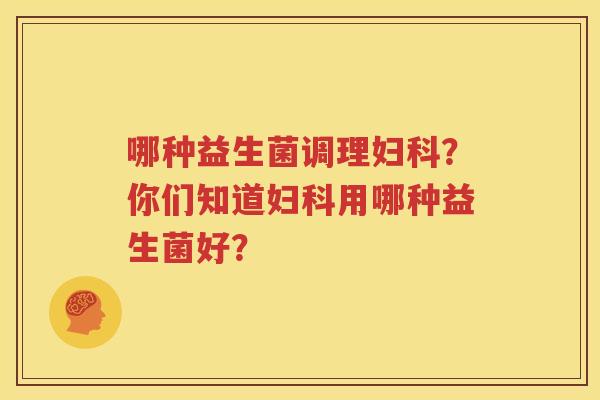 哪种益生菌调理妇科？你们知道妇科用哪种益生菌好？