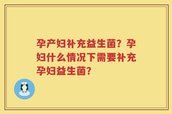 孕产妇补充益生菌？孕妇什么情况下需要补充孕妇益生菌？