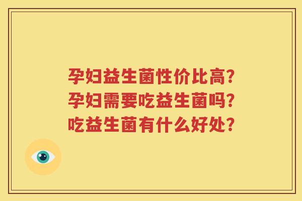 孕妇益生菌性价比高？孕妇需要吃益生菌吗？吃益生菌有什么好处？