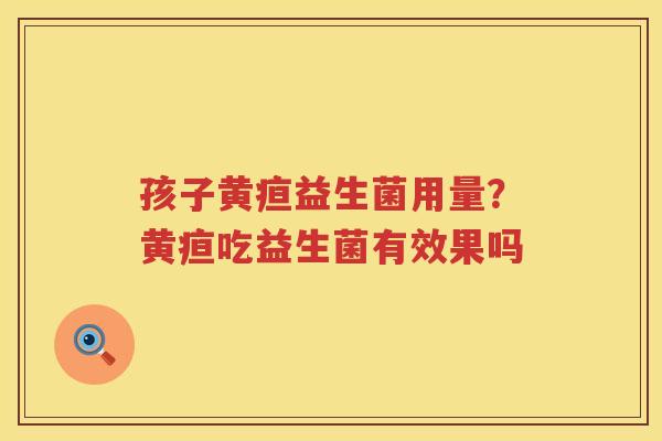 孩子黄疸益生菌用量？黄疸吃益生菌有效果吗