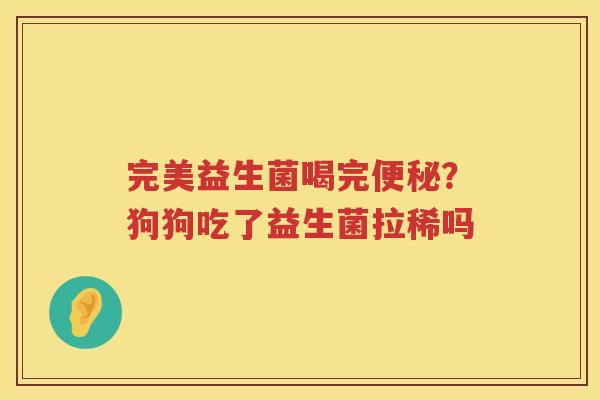 完美益生菌喝完便秘？狗狗吃了益生菌拉稀吗