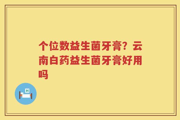 个位数益生菌牙膏？云南白药益生菌牙膏好用吗