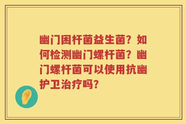 幽门困杆菌益生菌？如何检测幽门螺杆菌？幽门螺杆菌可以使用抗幽护卫治疗吗？