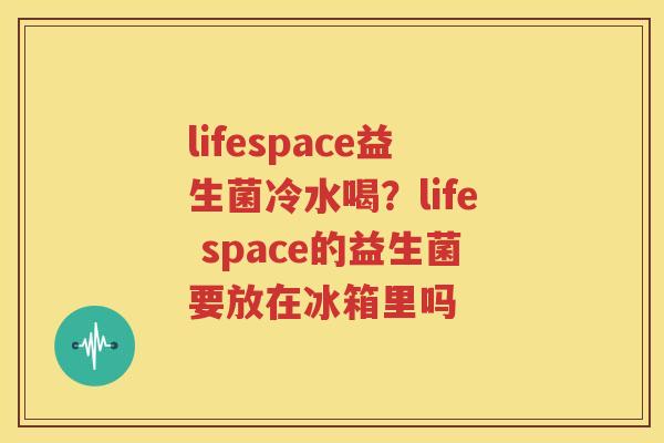 lifespace益生菌冷水喝？life space的益生菌要放在冰箱里吗