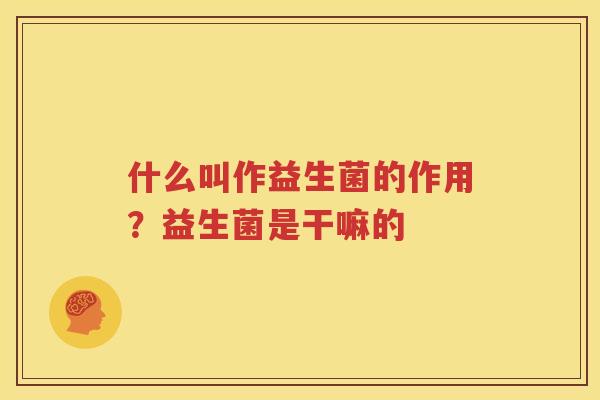什么叫作益生菌的作用？益生菌是干嘛的