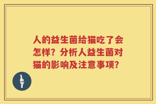 人的益生菌给猫吃了会怎样？分析人益生菌对猫的影响及注意事项？
