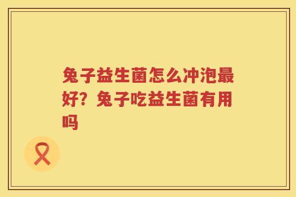 兔子益生菌怎么冲泡最好？兔子吃益生菌有用吗