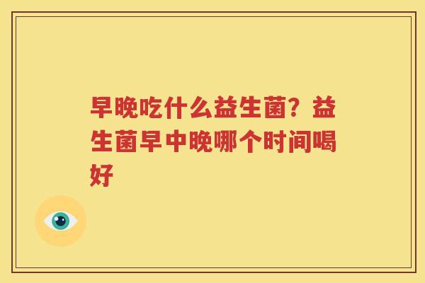 早晚吃什么益生菌？益生菌早中晚哪个时间喝好