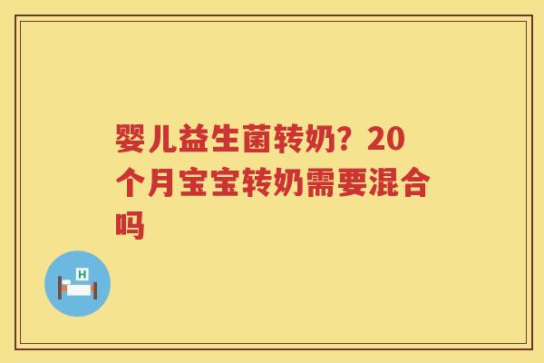 婴儿益生菌转奶？20个月宝宝转奶需要混合吗