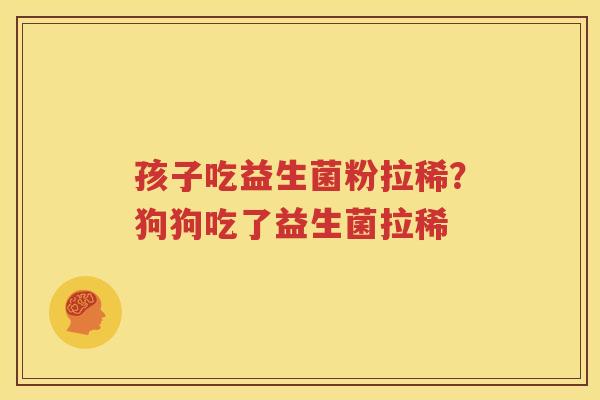 孩子吃益生菌粉拉稀？狗狗吃了益生菌拉稀