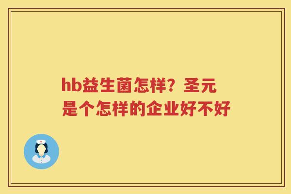 hb益生菌怎样？圣元是个怎样的企业好不好