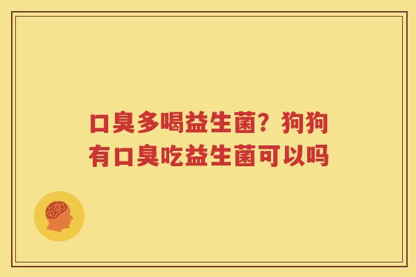 口臭多喝益生菌？狗狗有口臭吃益生菌可以吗