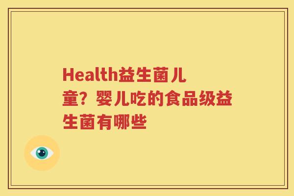 Health益生菌儿童？婴儿吃的食品级益生菌有哪些
