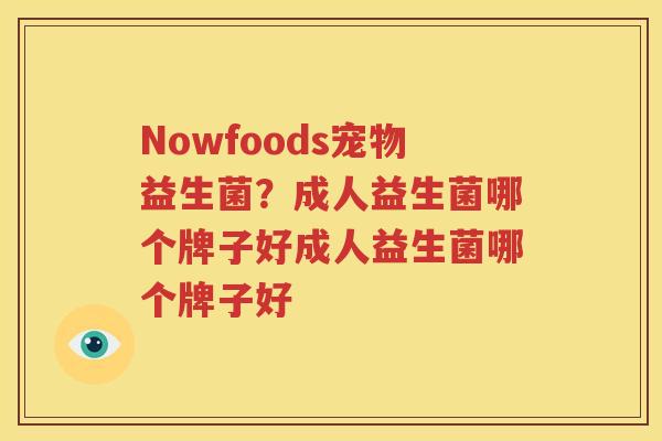 Nowfoods宠物益生菌？成人益生菌哪个牌子好成人益生菌哪个牌子好