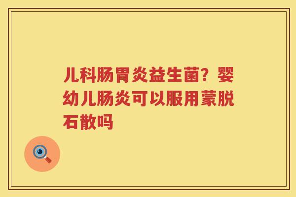 儿科肠胃炎益生菌？婴幼儿肠炎可以服用蒙脱石散吗