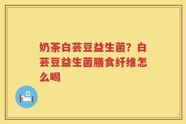 奶茶白芸豆益生菌？白芸豆益生菌膳食纤维怎么喝