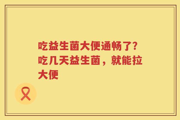 吃益生菌大便通畅了？吃几天益生菌，就能拉大便