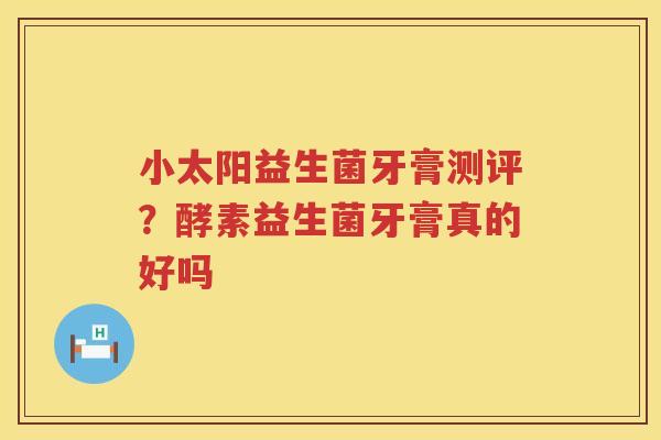小太阳益生菌牙膏测评？酵素益生菌牙膏真的好吗