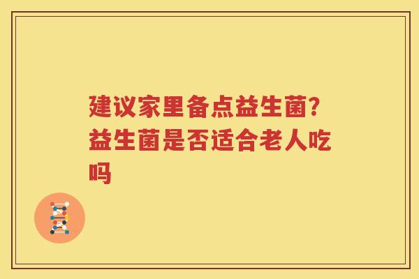 建议家里备点益生菌？益生菌是否适合老人吃吗