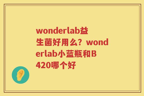wonderlab益生菌好用么？wonderlab小蓝瓶和B420哪个好