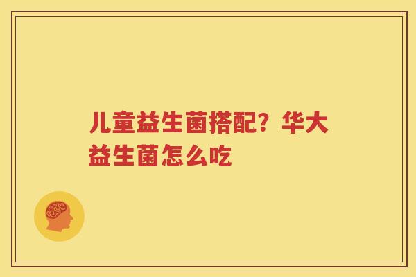 儿童益生菌搭配？华大益生菌怎么吃