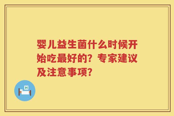 婴儿益生菌什么时候开始吃最好的？专家建议及注意事项？