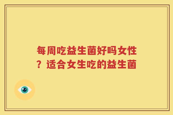每周吃益生菌好吗女性？适合女生吃的益生菌