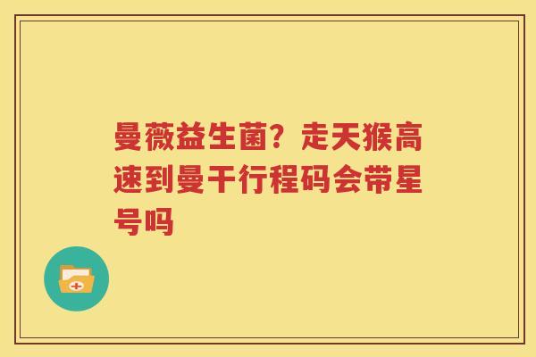 曼薇益生菌？走天猴高速到曼干行程码会带星号吗
