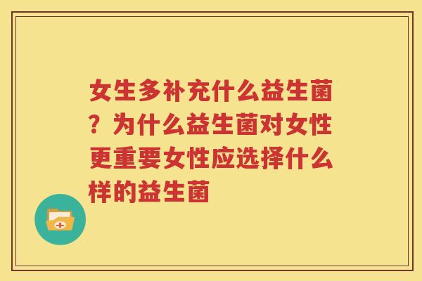 女生多补充什么益生菌？为什么益生菌对女性更重要女性应选择什么样的益生菌