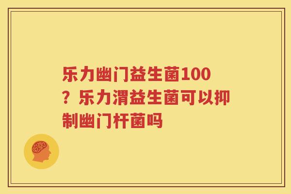 乐力幽门益生菌100？乐力渭益生菌可以抑制幽门杆菌吗