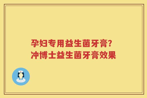 孕妇专用益生菌牙膏？冲博士益生菌牙膏效果