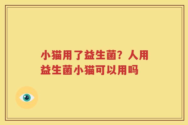 小猫用了益生菌？人用益生菌小猫可以用吗