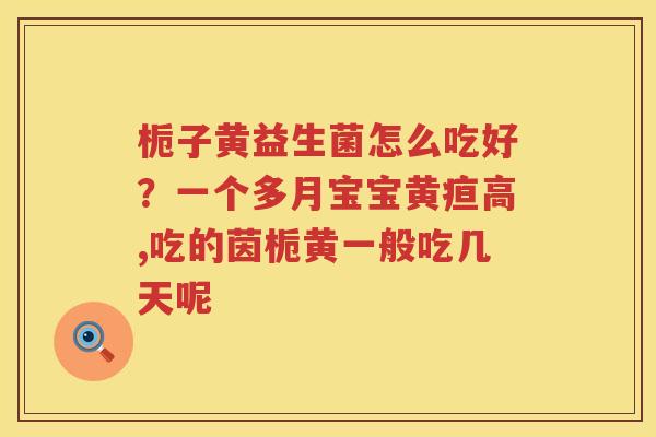 栀子黄益生菌怎么吃好？一个多月宝宝黄疸高,吃的茵栀黄一般吃几天呢