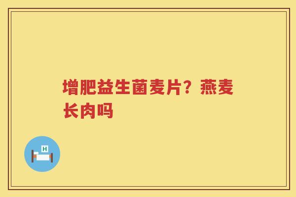 增肥益生菌麦片？燕麦长肉吗