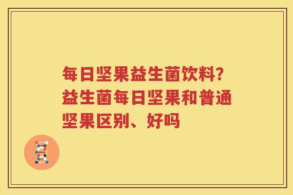 每日坚果益生菌饮料？益生菌每日坚果和普通坚果区别、好吗