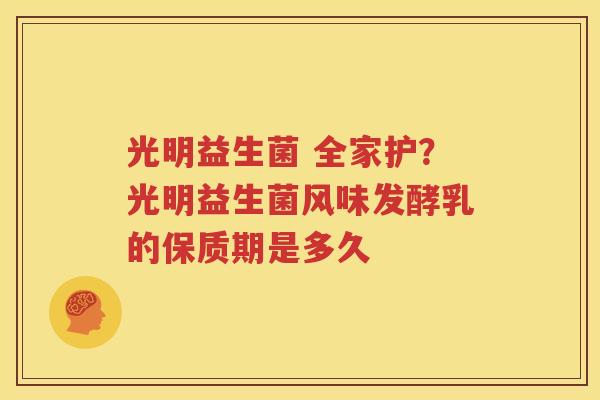 光明益生菌 全家护？光明益生菌风味发酵乳的保质期是多久