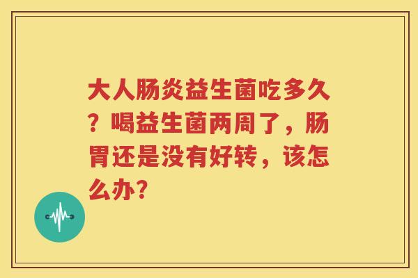 大人肠炎益生菌吃多久？喝益生菌两周了，肠胃还是没有好转，该怎么办？