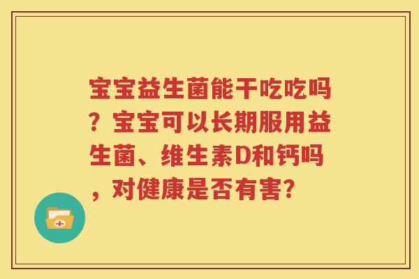 宝宝益生菌能干吃吃吗？宝宝可以长期服用益生菌、维生素D和钙吗，对健康是否有害？