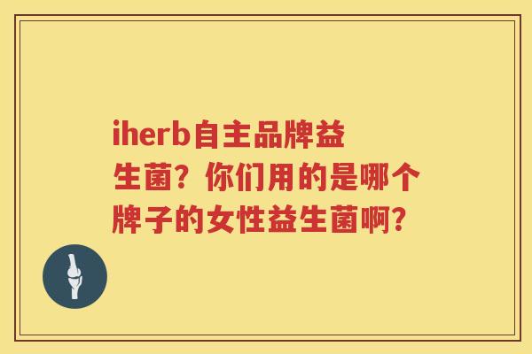 iherb自主品牌益生菌？你们用的是哪个牌子的女性益生菌啊？