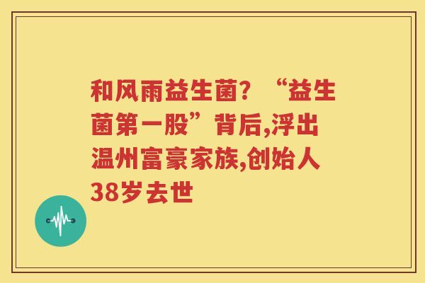 和风雨益生菌？“益生菌第一股”背后,浮出温州富豪家族,创始人38岁去世