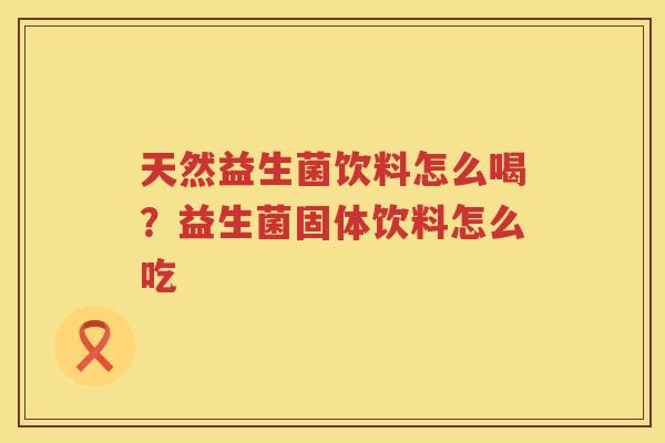 天然益生菌饮料怎么喝？益生菌固体饮料怎么吃