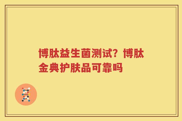 博肽益生菌测试？博肽金典护肤品可靠吗
