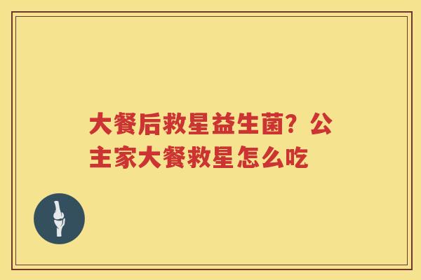 大餐后救星益生菌？公主家大餐救星怎么吃
