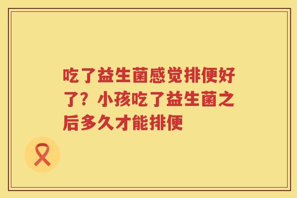 吃了益生菌感觉排便好了？小孩吃了益生菌之后多久才能排便