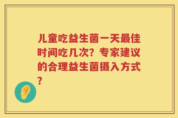 儿童吃益生菌一天最佳时间吃几次？专家建议的合理益生菌摄入方式？