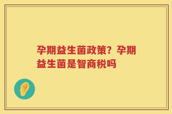 孕期益生菌政策？孕期益生菌是智商税吗