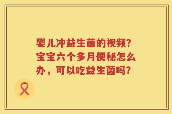 婴儿冲益生菌的视频？宝宝六个多月便秘怎么办，可以吃益生菌吗？
